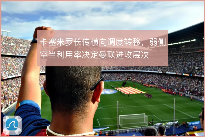 卡塞米罗长传横向调度转移，弱侧空当利用率决定曼联进攻层次