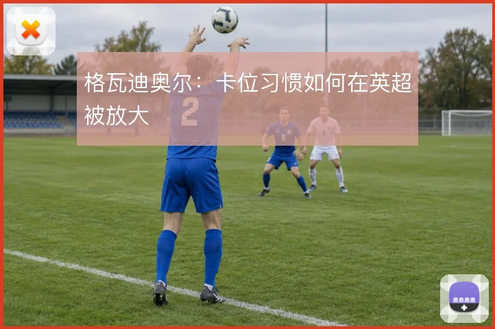 格瓦迪奥尔:卡位习惯如何在英超被放大