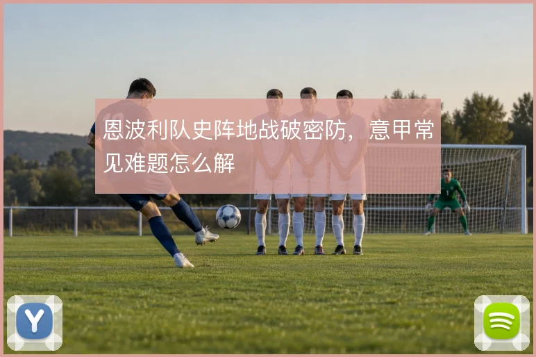 恩波利队史阵地战破密防,意甲常见难题怎么解
