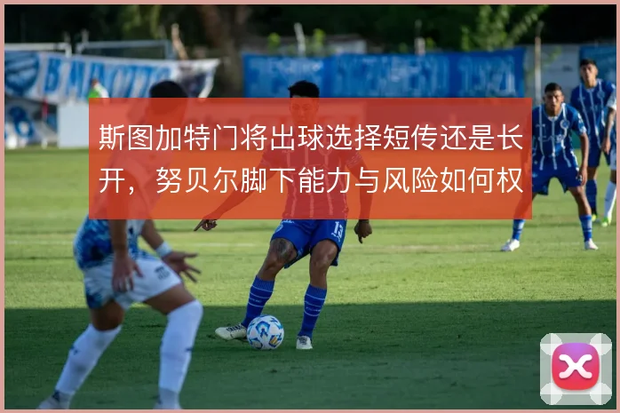 斯图加特门将出球选择短传还是长开，努贝尔脚下能力与风险如何权衡