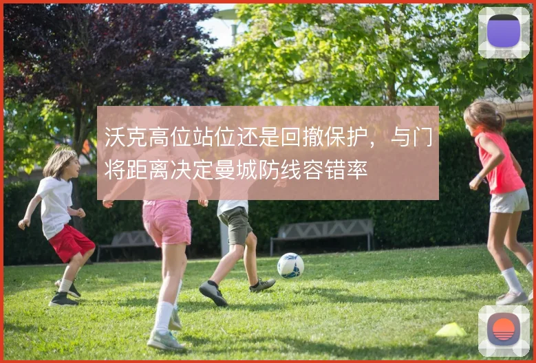 沃克高位站位还是回撤保护,与门将距离决定曼城防线容错率