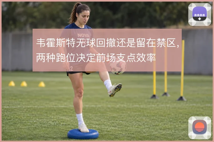 韦霍斯特无球回撤还是留在禁区，两种跑位决定前场支点效率