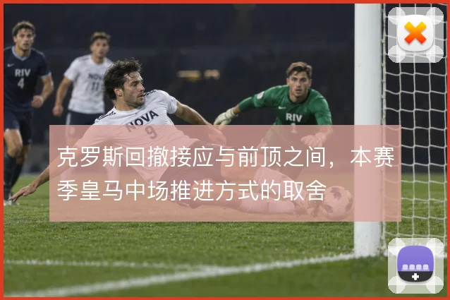 克罗斯回撤接应与前顶之间，本赛季皇马中场推进方式的取舍