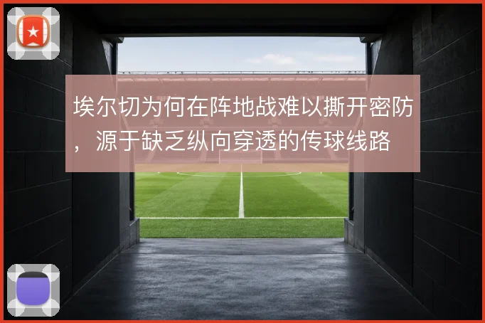埃尔切为何在阵地战难以撕开密防，源于缺乏纵向穿透的传球线路