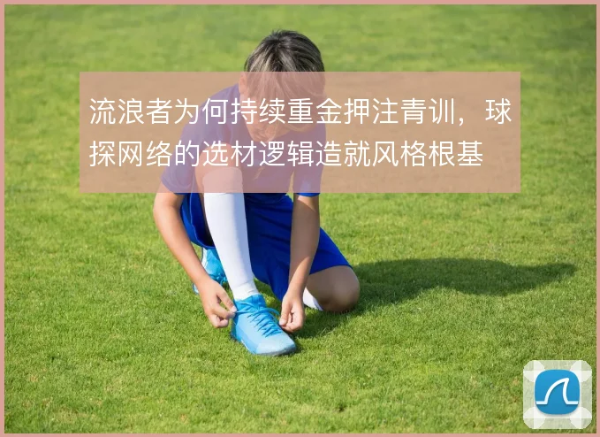 流浪者为何持续重金押注青训，球探网络的选材逻辑造就风格根基