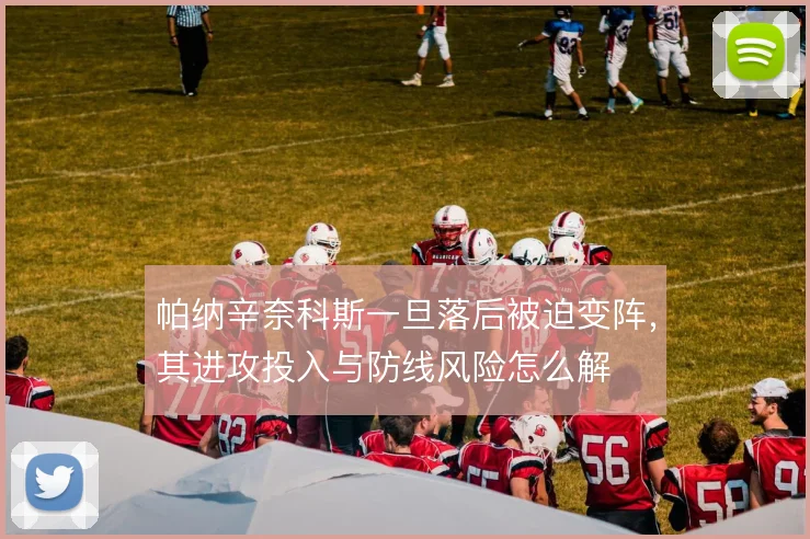 帕纳辛奈科斯一旦落后被迫变阵，其进攻投入与防线风险怎么解