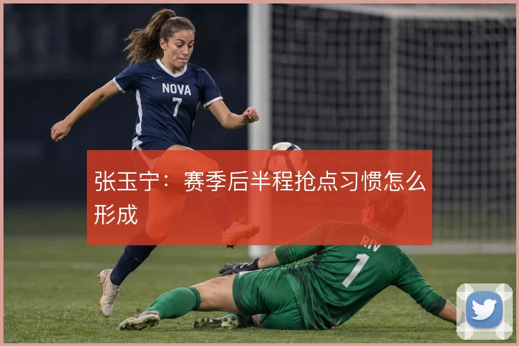 张玉宁：赛季后半程抢点习惯怎么形成