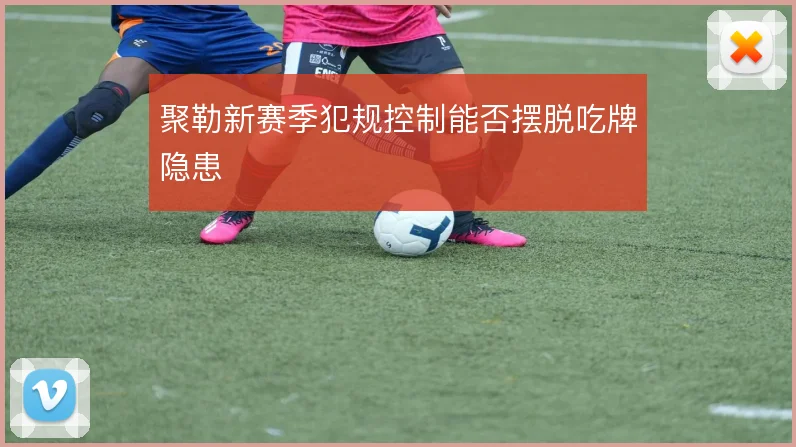聚勒新赛季犯规控制能否摆脱吃牌隐患