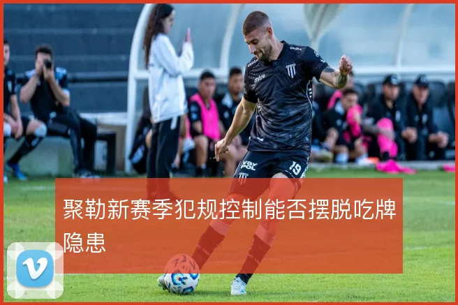 聚勒新赛季犯规控制能否摆脱吃牌隐患