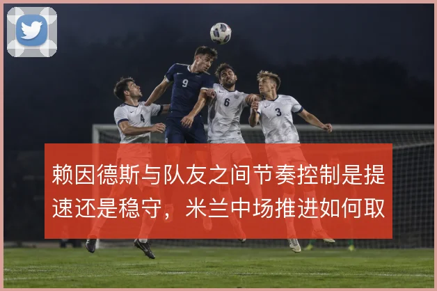 赖因德斯与队友之间节奏控制是提速还是稳守,米兰中场推进如何取舍