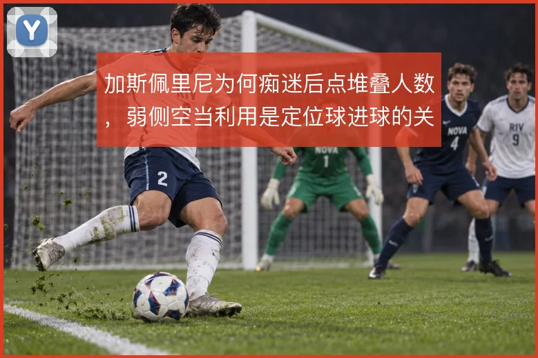 加斯佩里尼为何痴迷后点堆叠人数，弱侧空当利用是定位球进球的关键