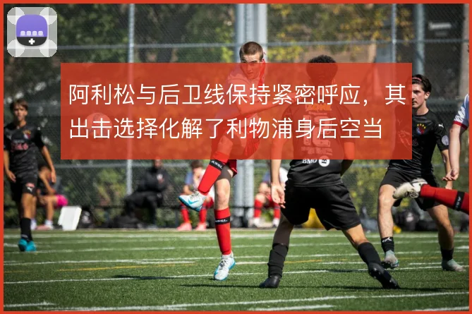 阿利松与后卫线保持紧密呼应，其出击选择化解了利物浦身后空当