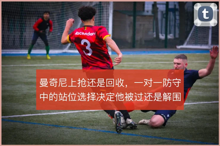 曼奇尼上抢还是回收，一对一防守中的站位选择决定他被过还是解围