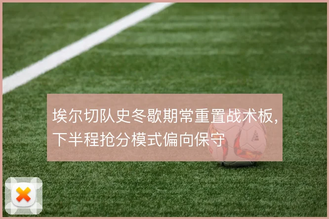 埃尔切队史冬歇期常重置战术板，下半程抢分模式偏向保守