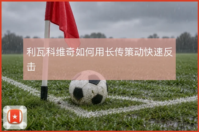 利瓦科维奇如何用长传策动快速反击